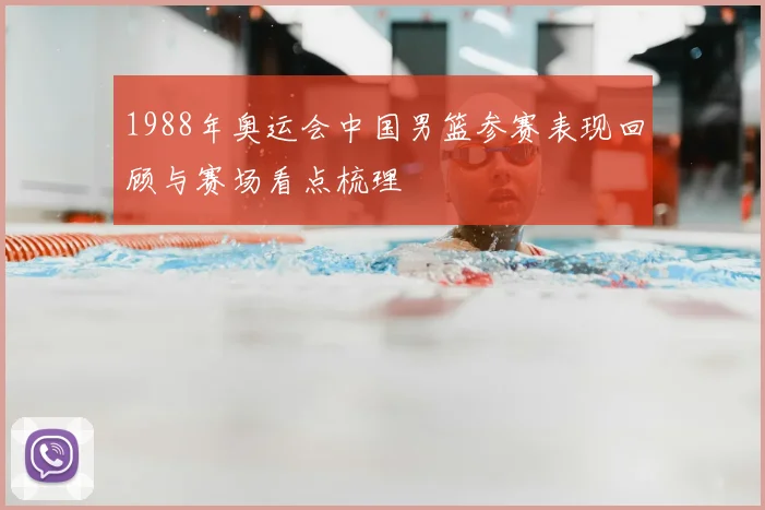 1988年奥运会中国男篮参赛表现回顾与赛场看点梳理