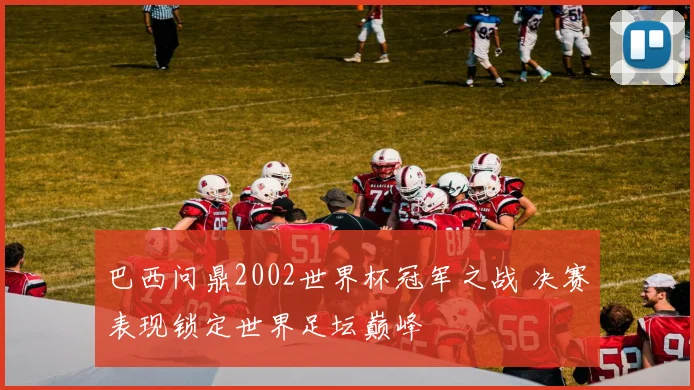 巴西问鼎2002世界杯冠军之战 决赛表现锁定世界足坛巅峰