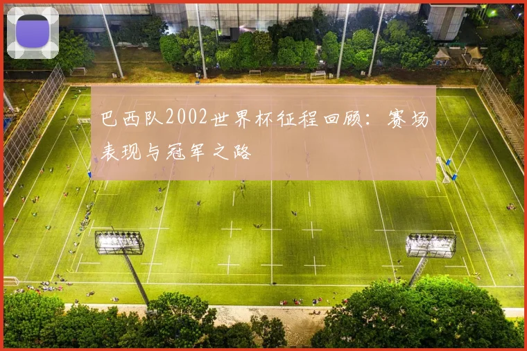 巴西队2002世界杯征程回顾：赛场表现与冠军之路