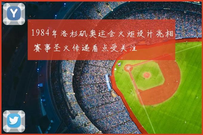 1984年洛杉矶奥运会火炬设计亮相 赛事圣火传递看点受关注