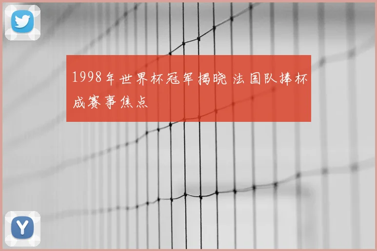 1998年世界杯冠军揭晓 法国队捧杯成赛事焦点