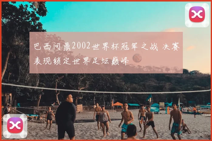 巴西问鼎2002世界杯冠军之战 决赛表现锁定世界足坛巅峰