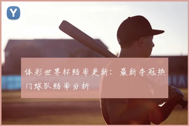 体彩世界杯赔率更新：最新夺冠热门球队赔率分析