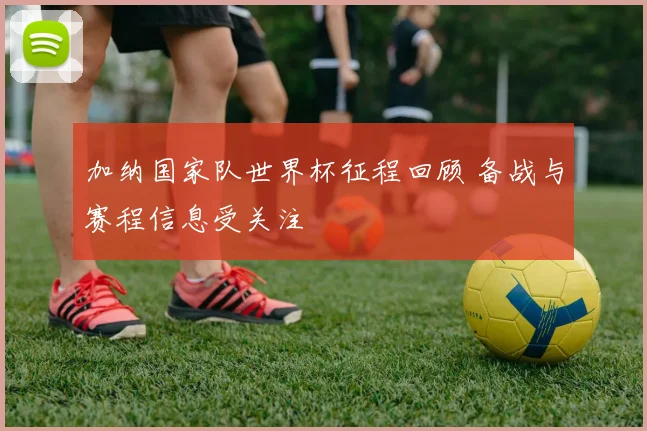 加纳国家队世界杯征程回顾 备战与赛程信息受关注