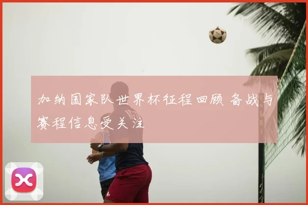 加纳国家队世界杯征程回顾 备战与赛程信息受关注