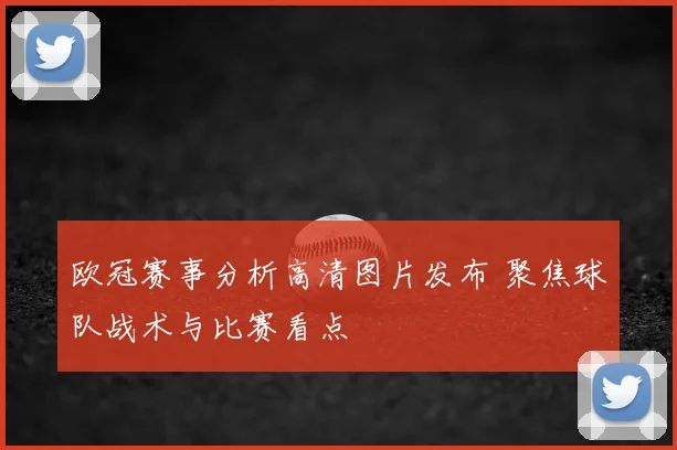 欧冠赛事分析高清图片发布 聚焦球队战术与比赛看点