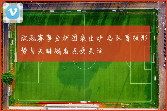 欧冠赛事分析图表出炉 各队晋级形势与关键战看点受关注