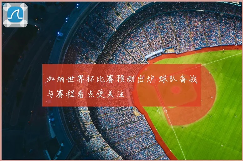 加纳世界杯比赛预测出炉 球队备战与赛程看点受关注