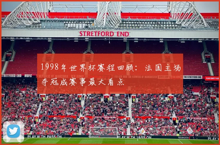 1998年世界杯赛程回顾：法国主场夺冠成赛事最大看点